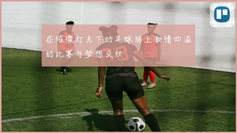 在璀璨灯光下的足球场上激情四溢的比赛与梦想交织