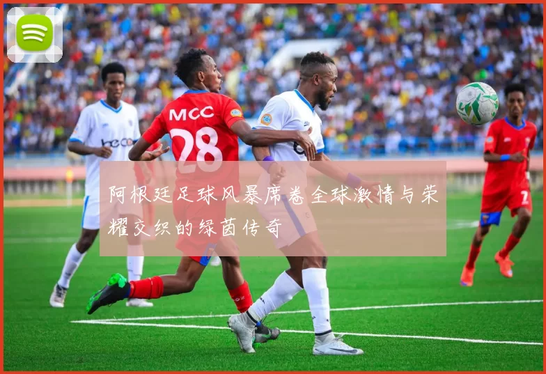 阿根廷足球风暴席卷全球激情与荣耀交织的绿茵传奇