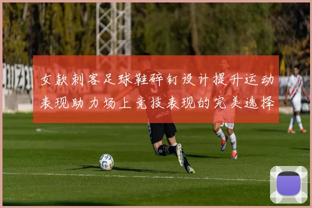 女款刺客足球鞋碎钉设计提升运动表现助力场上竞技表现的完美选择