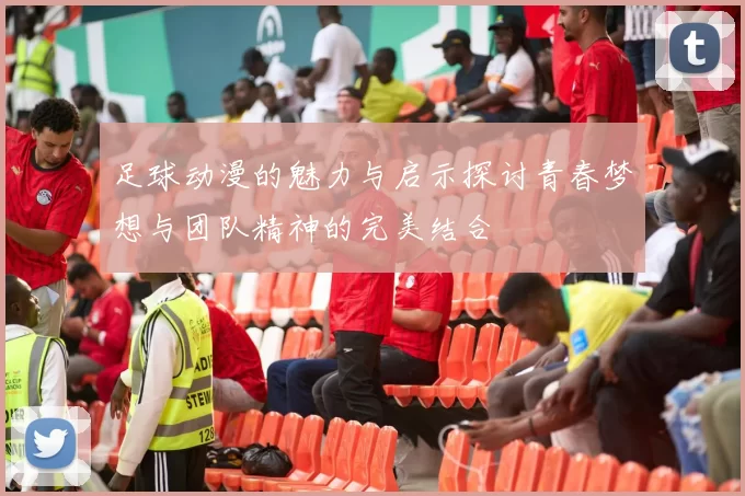 足球动漫的魅力与启示探讨青春梦想与团队精神的完美结合