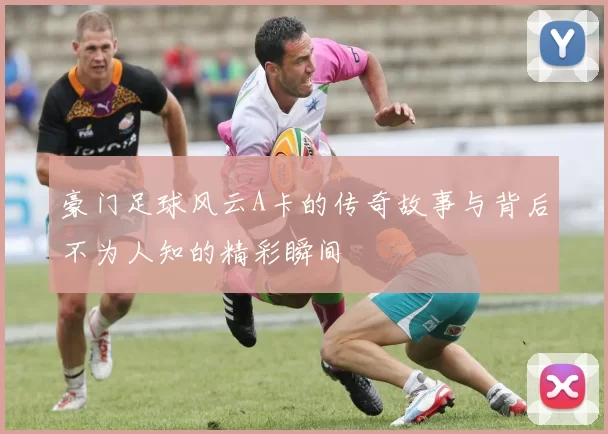 豪门足球风云A卡的传奇故事与背后不为人知的精彩瞬间