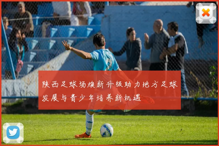 陕西足球场焕新升级助力地方足球发展与青少年培养新机遇