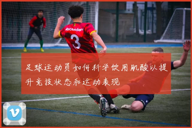 足球运动员如何科学饮用肌酸以提升竞技状态和运动表现