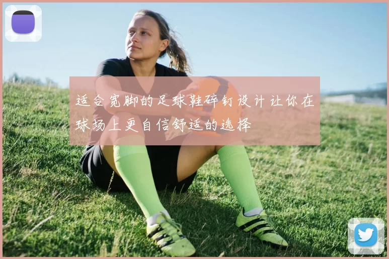适合宽脚的足球鞋碎钉设计让你在球场上更自信舒适的选择