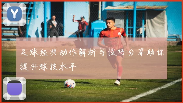 足球经典动作解析与技巧分享助你提升球技水平