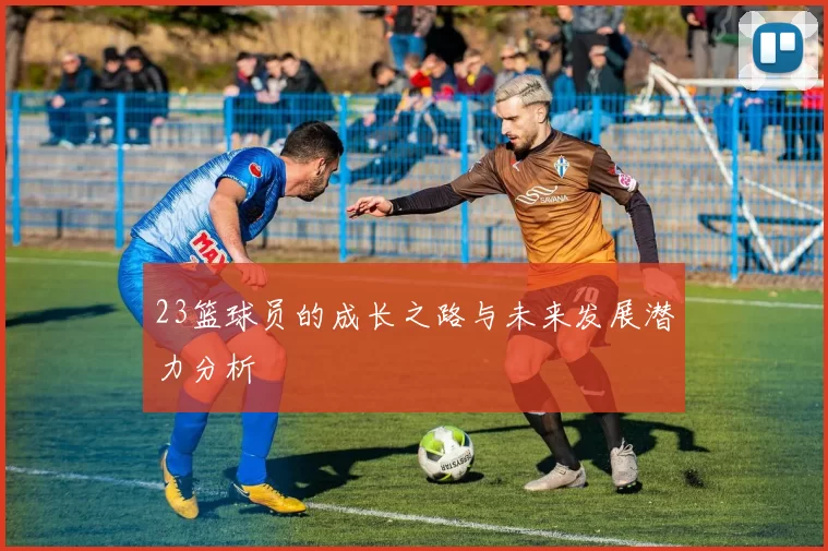 23篮球员的成长之路与未来发展潜力分析
